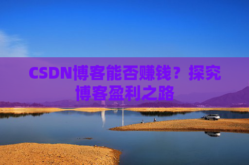 CSDN博客能否赚钱？探究博客盈利之路